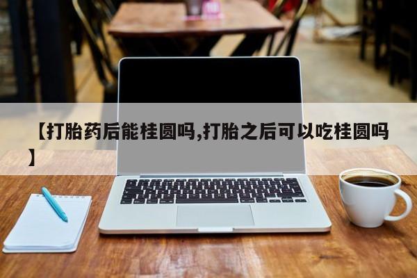 私人卖打胎药微信号【打胎药后能桂圆吗,打胎之后可以吃桂圆吗】