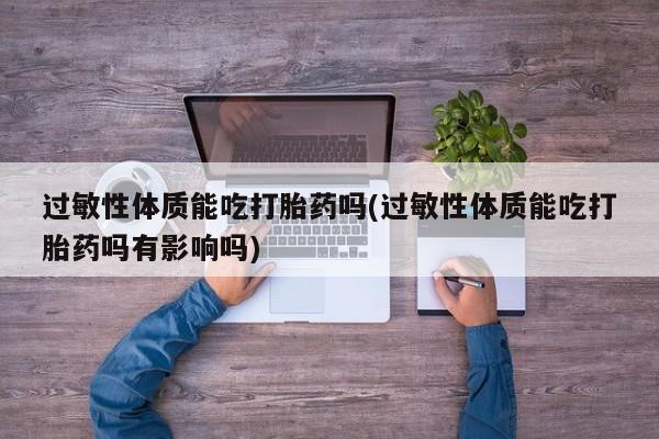 私人卖打胎药微信号过敏性体质能吃打胎药吗(过敏性体质能吃打胎药吗有影响吗)