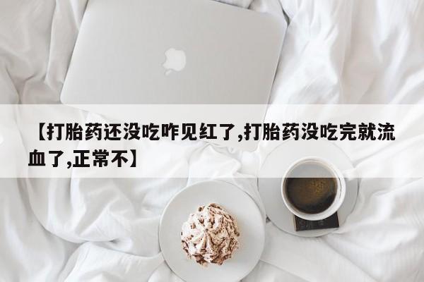 私人卖打胎药微信号【打胎药还没吃咋见红了,打胎药没吃完就流血了,正常不】