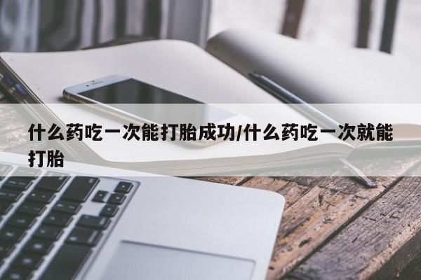 私人卖打胎药微信号什么药吃一次能打胎成功/什么药吃一次就能打胎
