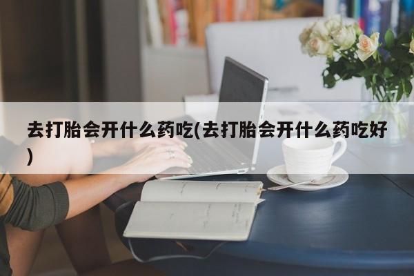 私人卖打胎药微信号去打胎会开什么药吃(去打胎会开什么药吃好)