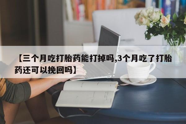 私人卖打胎药微信号【三个月吃打胎药能打掉吗,3个月吃了打胎药还可以挽回吗】