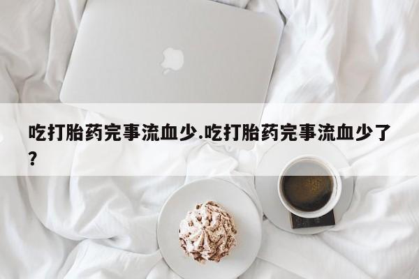 私人卖打胎药微信号吃打胎药完事流血少.吃打胎药完事流血少了？