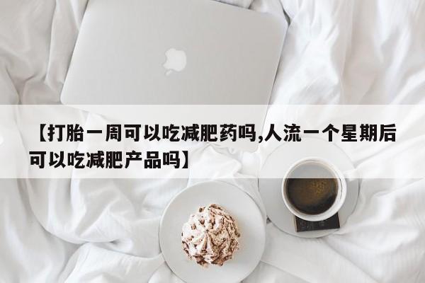 私人卖打胎药微信号【打胎一周可以吃减肥药吗,人流一个星期后可以吃减肥产品吗】
