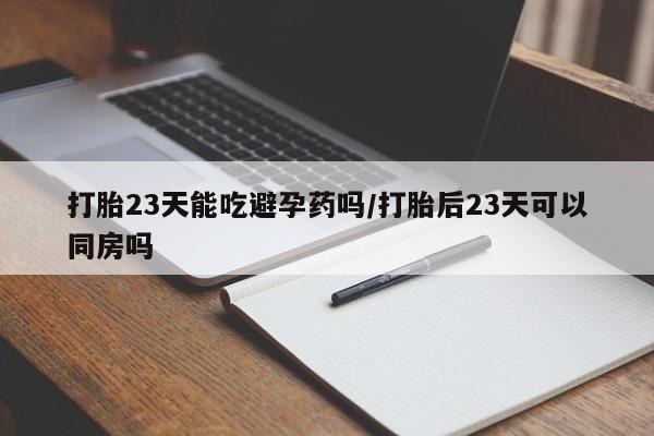私人卖打胎药微信号打胎23天能吃避孕药吗/打胎后23天可以同房吗