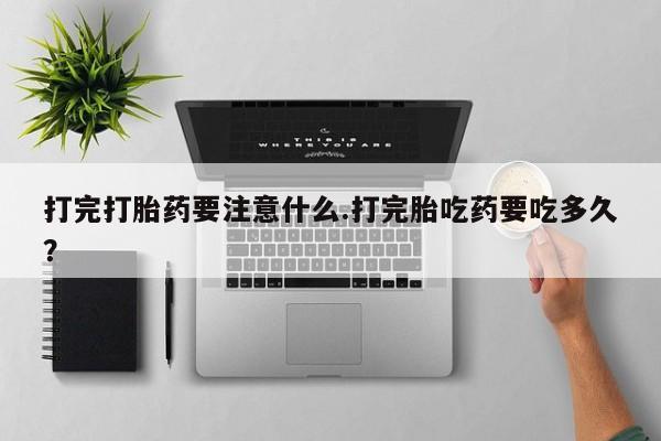 私人卖打胎药微信号打完打胎药要注意什么.打完胎吃药要吃多久？