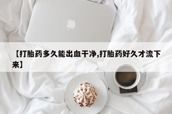 私人卖打胎药微信号【打胎药多久能出血干净,打胎药好久才流下来】