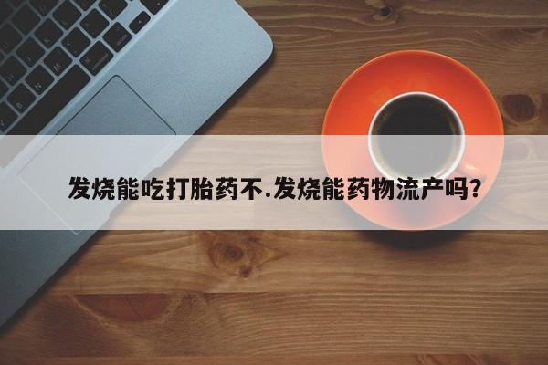 私人卖打胎药微信号发烧能吃打胎药不.发烧能药物流产吗？