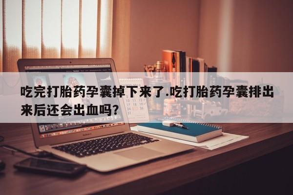 私人卖打胎药微信号吃完打胎药孕囊掉下来了.吃打胎药孕囊排出来后还会出血吗？