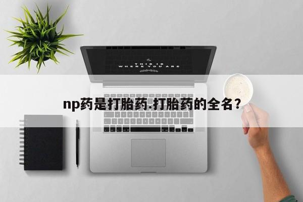 私人卖打胎药微信号np药是打胎药.打胎药的全名？