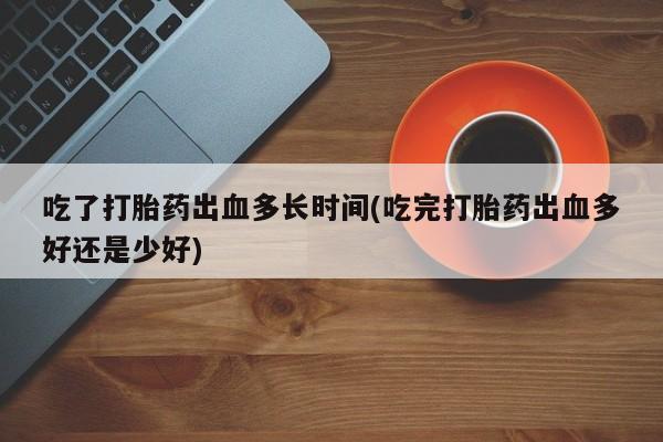 私人卖打胎药微信号吃了打胎药出血多长时间(吃完打胎药出血多好还是少好)