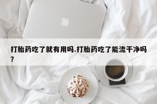 私人卖打胎药微信号打胎药吃了就有用吗.打胎药吃了能流干净吗？