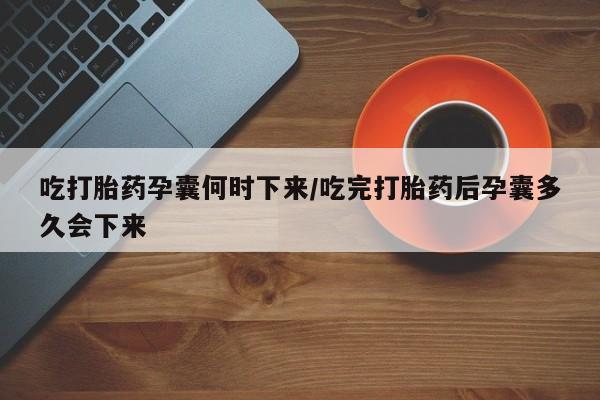 私人卖打胎药微信号吃打胎药孕囊何时下来/吃完打胎药后孕囊多久会下来