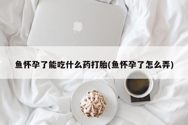 私人卖打胎药微信号鱼怀孕了能吃什么药打胎(鱼怀孕了怎么弄)