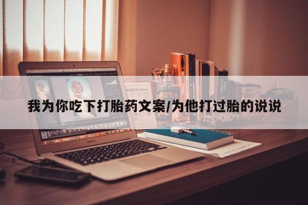 私人卖打胎药微信号我为你吃下打胎药文案/为他打过胎的说说