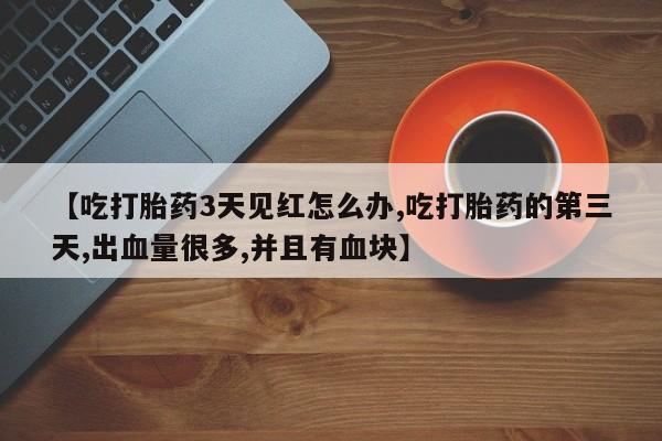 私人卖打胎药微信号【吃打胎药3天见红怎么办,吃打胎药的第三天,出血量很多,并且有血块】