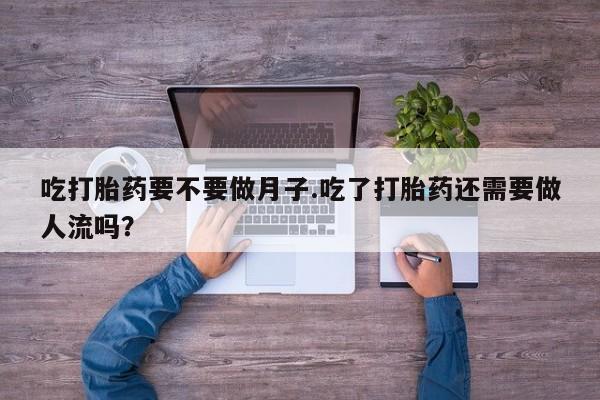 私人卖打胎药微信号吃打胎药要不要做月子.吃了打胎药还需要做人流吗？