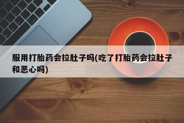 私人卖打胎药微信号服用打胎药会拉肚子吗(吃了打胎药会拉肚子和恶心吗)