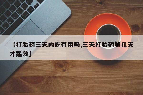 私人卖打胎药微信号【打胎药三天内吃有用吗,三天打胎药第几天才起效】