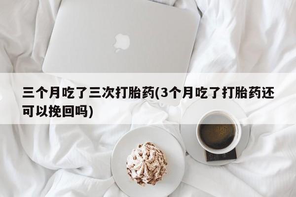 私人卖打胎药微信号三个月吃了三次打胎药(3个月吃了打胎药还可以挽回吗)