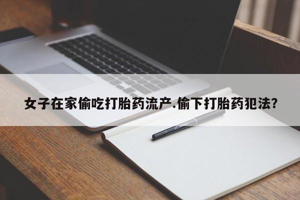 私人卖打胎药微信号女子在家偷吃打胎药流产.偷下打胎药犯法？