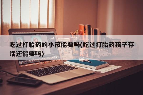 私人卖打胎药微信号吃过打胎药的小孩能要吗(吃过打胎药孩子存活还能要吗)