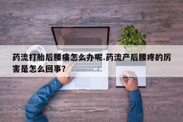 私人卖打胎药微信号药流打胎后腰痛怎么办呢.药流产后腰疼的厉害是怎么回事？