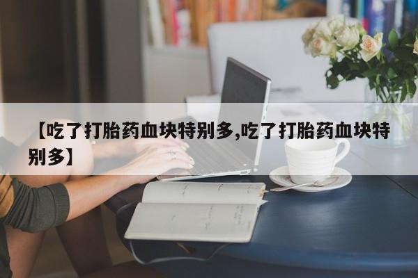 私人卖打胎药微信号【吃了打胎药血块特别多,吃了打胎药血块特别多】