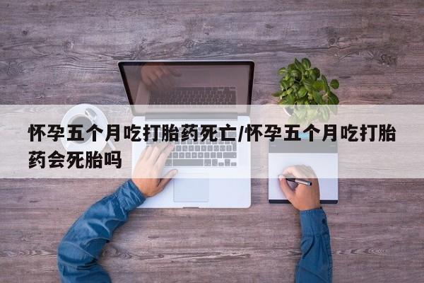 私人卖打胎药微信号怀孕五个月吃打胎药死亡/怀孕五个月吃打胎药会死胎吗