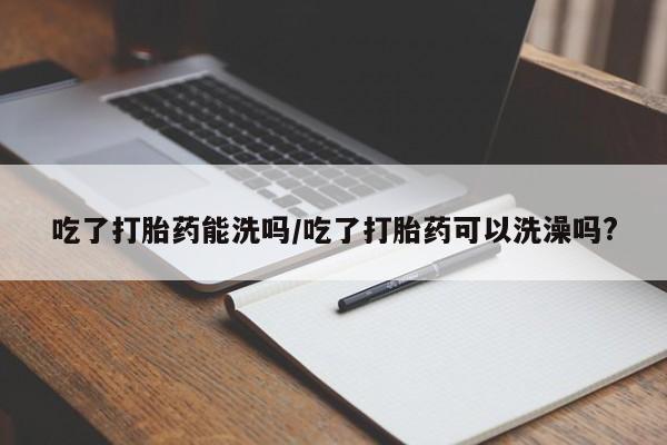 私人卖打胎药微信号吃了打胎药能洗吗/吃了打胎药可以洗澡吗?