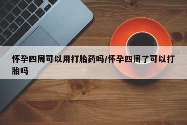私人卖打胎药微信号怀孕四周可以用打胎药吗/怀孕四周了可以打胎吗