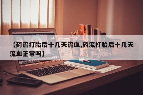 私人卖打胎药微信号【药流打胎后十几天流血,药流打胎后十几天流血正常吗】