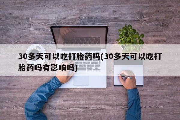 私人卖打胎药微信号30多天可以吃打胎药吗(30多天可以吃打胎药吗有影响吗)
