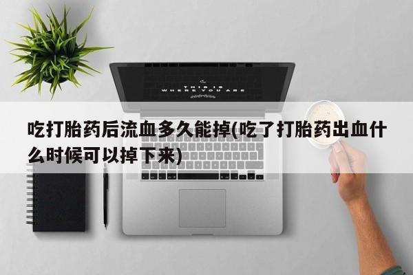 私人卖打胎药微信号吃打胎药后流血多久能掉(吃了打胎药出血什么时候可以掉下来)