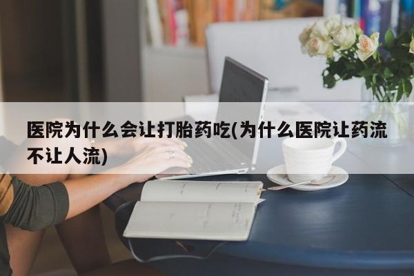 私人卖打胎药微信号医院为什么会让打胎药吃(为什么医院让药流不让人流)