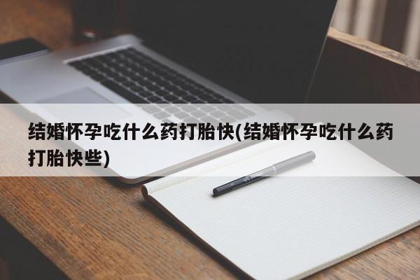 私人卖打胎药微信号结婚怀孕吃什么药打胎快(结婚怀孕吃什么药打胎快些)