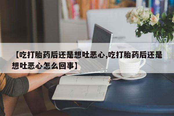 私人卖打胎药微信号【吃打胎药后还是想吐恶心,吃打胎药后还是想吐恶心怎么回事】
