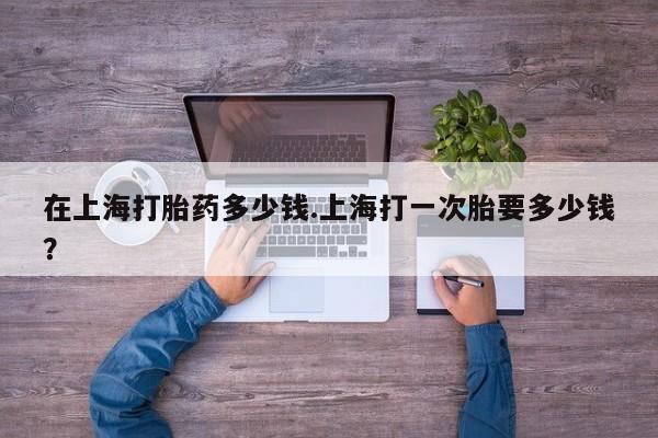 私人卖打胎药微信号在上海打胎药多少钱.上海打一次胎要多少钱？