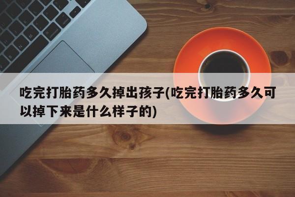 私人卖打胎药微信号吃完打胎药多久掉出孩子(吃完打胎药多久可以掉下来是什么样子的)