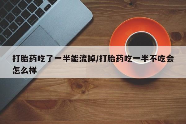 私人卖打胎药微信号打胎药吃了一半能流掉/打胎药吃一半不吃会怎么样