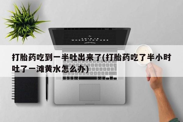 私人卖打胎药微信号打胎药吃到一半吐出来了(打胎药吃了半小时吐了一滩黄水怎么办)