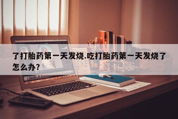 私人卖打胎药微信号了打胎药第一天发烧.吃打胎药第一天发烧了怎么办？
