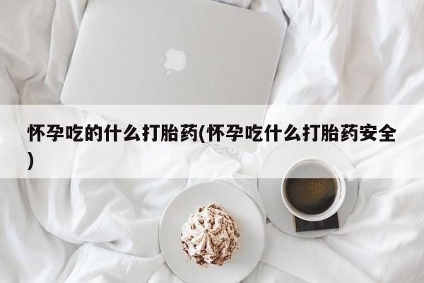 私人卖打胎药微信号怀孕吃的什么打胎药(怀孕吃什么打胎药安全)
