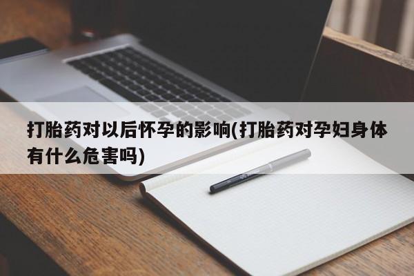 私人卖打胎药微信号打胎药对以后怀孕的影响(打胎药对孕妇身体有什么危害吗)