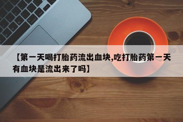 私人卖打胎药微信号【第一天喝打胎药流出血块,吃打胎药第一天有血块是流出来了吗】