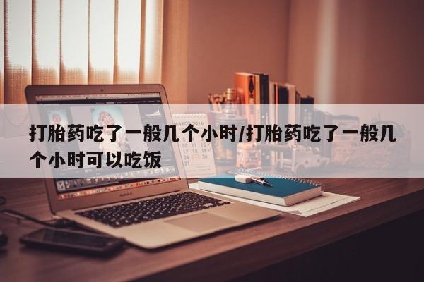 私人卖打胎药微信号打胎药吃了一般几个小时/打胎药吃了一般几个小时可以吃饭