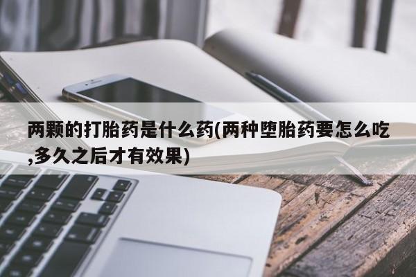 私人卖打胎药微信号两颗的打胎药是什么药(两种堕胎药要怎么吃,多久之后才有效果)