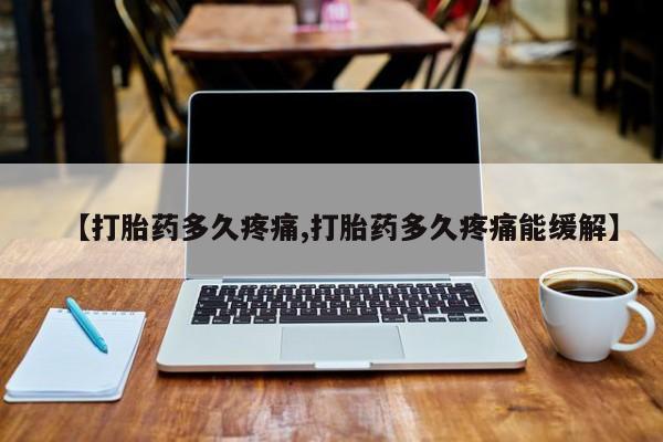 私人卖打胎药微信号【打胎药多久疼痛,打胎药多久疼痛能缓解】
