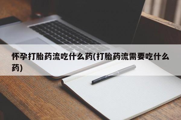 私人卖打胎药微信号怀孕打胎药流吃什么药(打胎药流需要吃什么药)