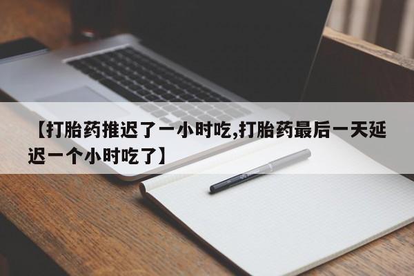 私人卖打胎药微信号【打胎药推迟了一小时吃,打胎药最后一天延迟一个小时吃了】